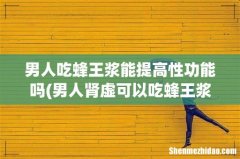 男人肾虚可以吃蜂王浆有好处吗 男人吃蜂王浆能提高性功能吗