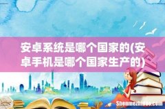 安卓手机是哪个国家生产的 安卓系统是哪个国家的