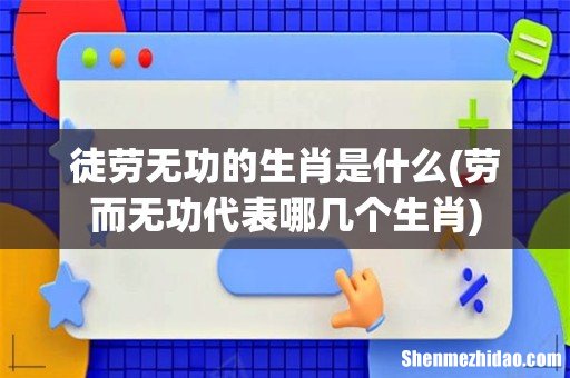 劳而无功代表哪几个生肖 徒劳无功的生肖是什么