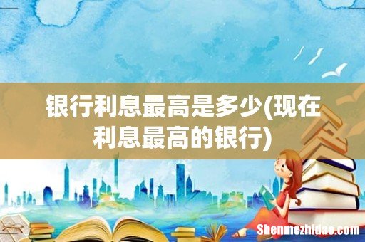 现在利息最高的银行 银行利息最高是多少