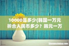 韩国一万元折合人民币多少？韩元一万元等于人民币多少 10000是多少