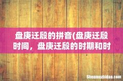盘庚迁殷时间，盘庚迁殷的时期和时间是什么- 盘庚迁殷的拼音