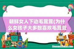 为什么女孩子大多数喜欢毛茸茸的动物？ 朝鲜女人下边毛茸茸