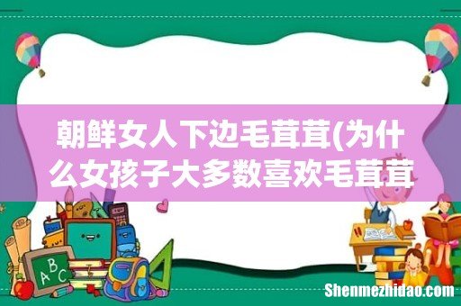 为什么女孩子大多数喜欢毛茸茸的动物? 朝鲜女人下边毛茸茸