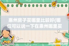 哪位可以说一下在惠州哪里买房比较好 惠州房子买哪里比较好