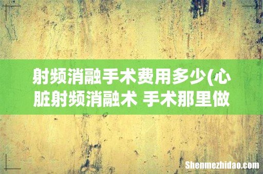 心脏射频消融术 手术那里做的好,有没有做这个手术的权威专家?费用大概多少钱。会不会出现后遗症? 射频消融手术费用多少