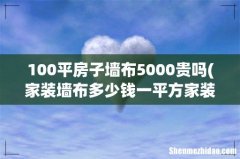 家装墙布多少钱一平方家装墙布怎么挑选好 100平房子墙布5000贵吗