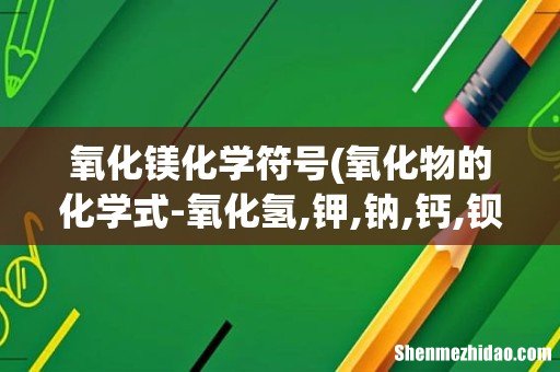 氧化物的化学式-氧化氢,钾,钠,钙,钡,镁,锌,亚铁,铜,铁,铝,汞怎么写- 氧化镁化学符号