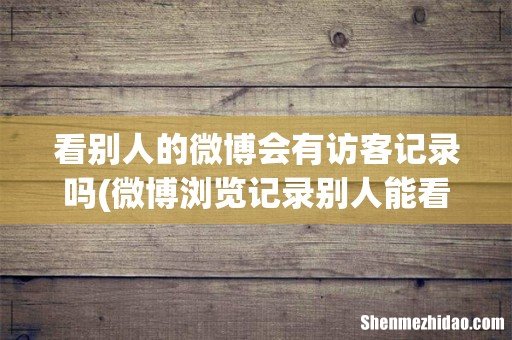 微博浏览记录别人能看到吗 看别人的微博会有访客记录吗