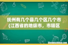 江西省的地级市，市辖区，县级市，县有多少 抚州有几个县几个区几个市