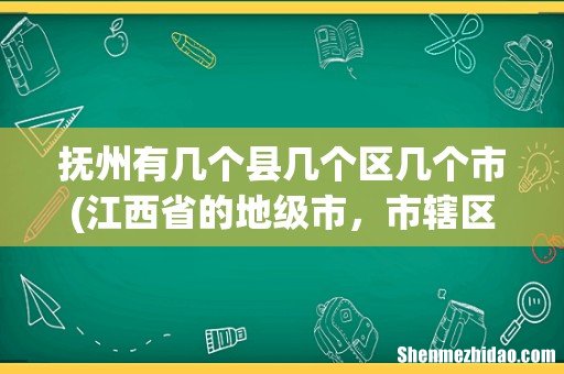 江西省的地级市,市辖区,县级市,县有多少 抚州有几个县几个区几个市