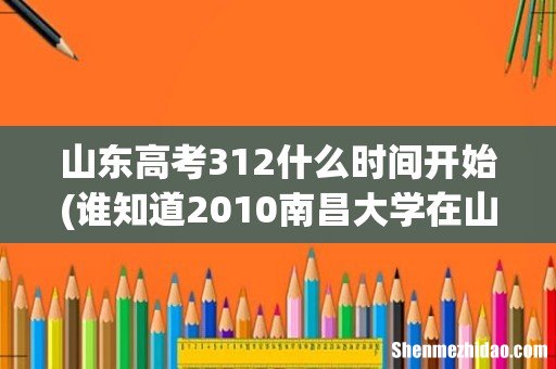 谁知道2010南昌大学在山东的投档线 山东高考312什么时间开始