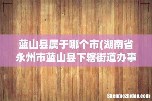 湖南省永州市蓝山县下辖街道办事处有哪些? 蓝山县属于哪个市