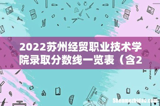 含2020-2021历年 2022苏州经贸职业技术学院录取分数线一览表