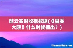 《县委大院》什么时候播出？ 酷云实时收视数据
