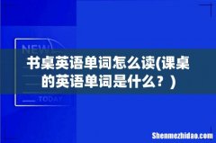 课桌的英语单词是什么？ 书桌英语单词怎么读