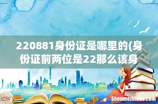 身份证前两位是22那么该身份证是哪个省的 220881身份证是哪里的