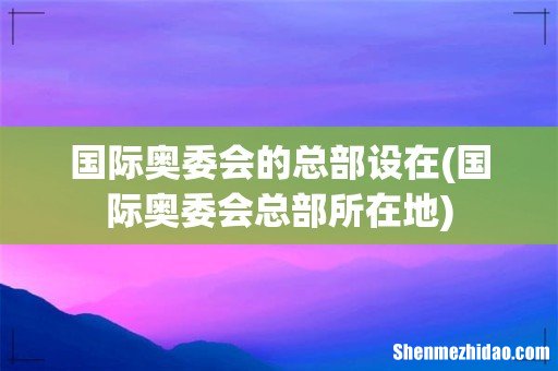 国际奥委会总部所在地 国际奥委会的总部设在