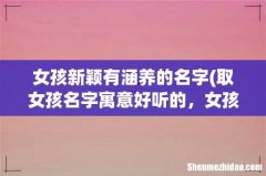 取女孩名字寓意好听的，女孩新颖有涵养的名字精选 女孩新颖有涵养的名字