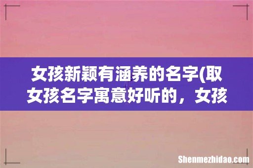取女孩名字寓意好听的,女孩新颖有涵养的名字精选 女孩新颖有涵养的名字
