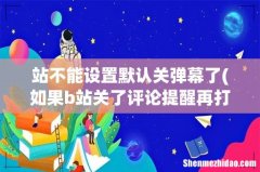 如果b站关了评论提醒再打开 站不能设置默认关弹幕了