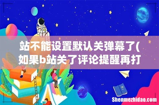 如果b站关了评论提醒再打开 站不能设置默认关弹幕了