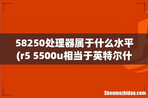 r5 5500u相当于英特尔什么水平 58250处理器属于什么水平