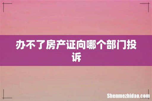 办不了房产证向哪个部门投诉
