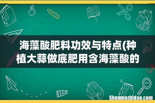 种植大蒜做底肥用含海藻酸的复合肥好吗？ 海藻酸肥料功效与特点