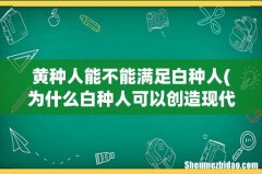 为什么白种人可以创造现代文明？黄种人不可以？ 黄种人能不能满足白种人
