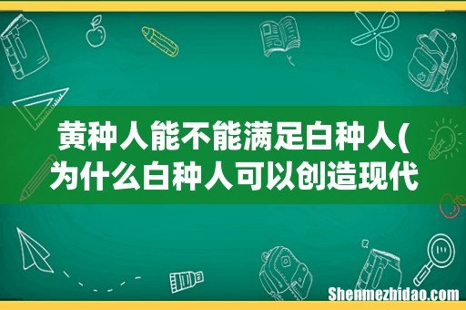 为什么白种人可以创造现代文明？黄种人不可以？ 黄种人能不能满足白种人