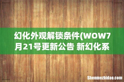 WOW7月21号更新公告 新幻化系统外观怎么解锁 幻化外观解锁条件