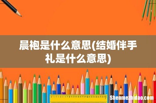 结婚伴手礼是什么意思 晨袍是什么意思