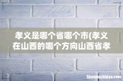 孝义在山西的哪个方向山西省孝义市简介 孝义是哪个省哪个市