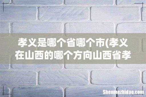 孝义在山西的哪个方向山西省孝义市简介 孝义是哪个省哪个市
