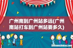 广州南站打车到广州站要多久 广州南到广州站多远