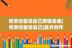 把悲伤留给自己(陈升创作、演唱歌曲 把悲伤留给自己原唱是谁详细资料大全)