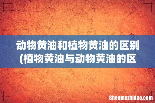 植物黄油与动物黄油的区别? 动物黄油和植物黄油的区别