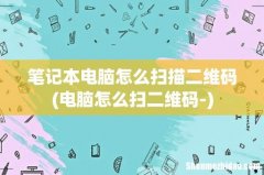 电脑怎么扫二维码- 笔记本电脑怎么扫描二维码