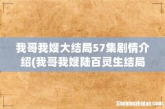 我哥我嫂陆百灵生结局 我哥我嫂大结局57集剧情介绍