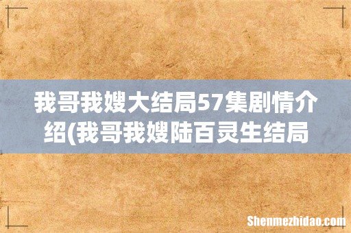 我哥我嫂陆百灵生结局 我哥我嫂大结局57集剧情介绍