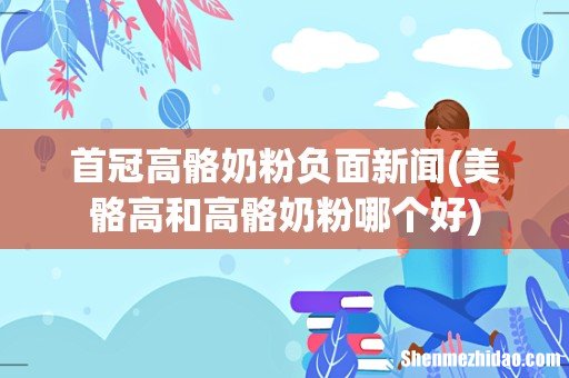美骼高和高骼奶粉哪个好 首冠高骼奶粉负面新闻