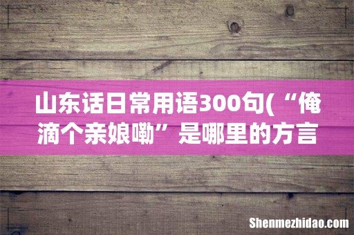 “俺滴个亲娘嘞”是哪里的方言,什么意思,什么性质? 山东话日常用语300句