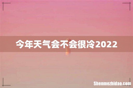 今年天气会不会很冷2022