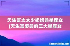 天生富婆命的三大星座女 天生富太太少奶奶命星座女