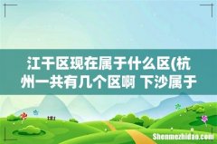 杭州一共有几个区啊 下沙属于哪个区 江干区现在属于什么区