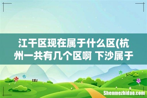杭州一共有几个区啊 下沙属于哪个区 江干区现在属于什么区