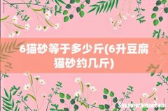6升豆腐猫砂约几斤 6猫砂等于多少斤