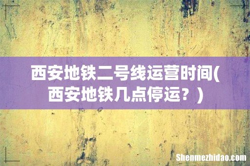 西安地铁几点停运? 西安地铁二号线运营时间