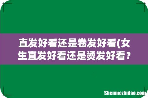 女生直发好看还是烫发好看？10张图告诉你发型的重要性！ 直发好看还是卷发好看